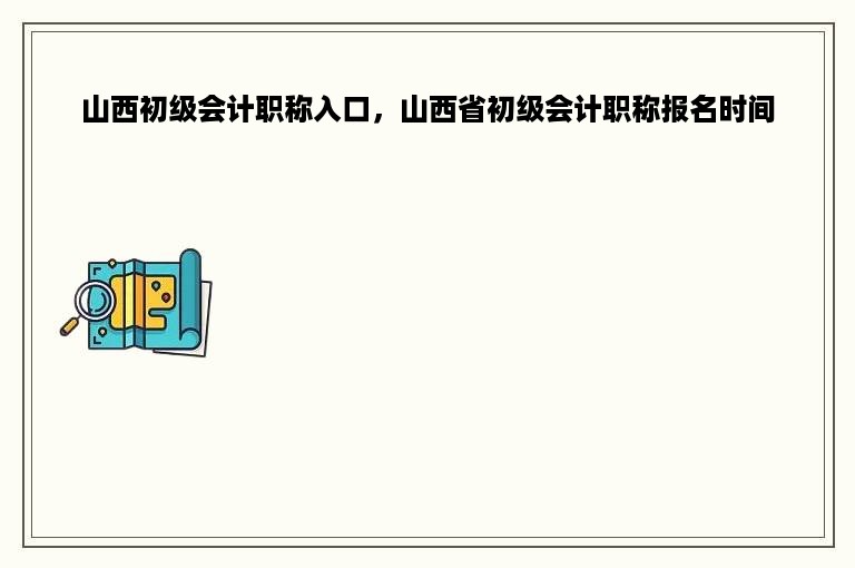 山西初级会计职称入口，山西省初级会计职称报名时间