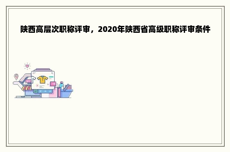 陕西高层次职称评审，2020年陕西省高级职称评审条件