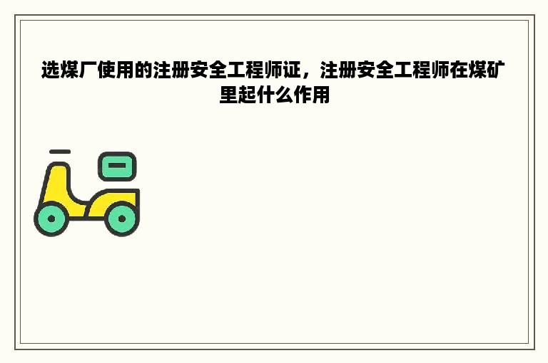 选煤厂使用的注册安全工程师证，注册安全工程师在煤矿里起什么作用