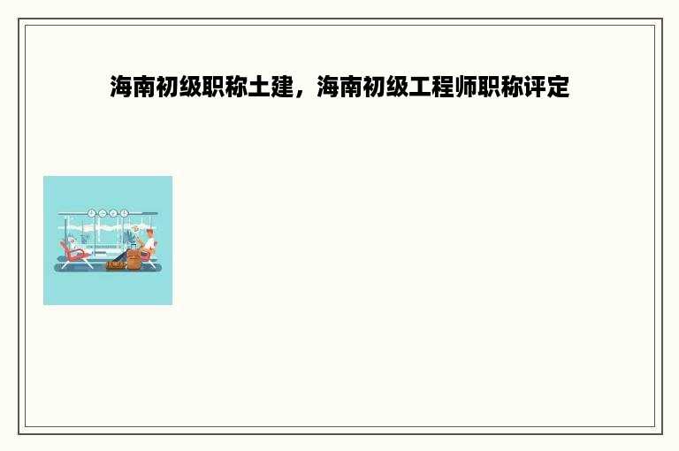 海南初级职称土建，海南初级工程师职称评定