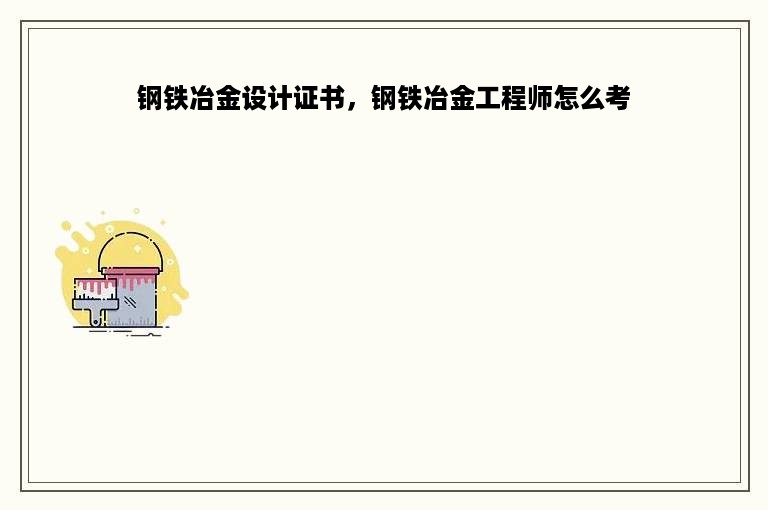 钢铁冶金设计证书，钢铁冶金工程师怎么考