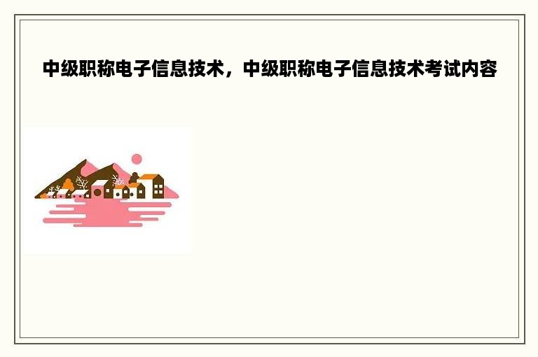 中级职称电子信息技术，中级职称电子信息技术考试内容