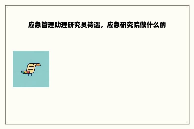 应急管理助理研究员待遇，应急研究院做什么的