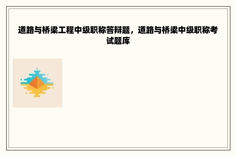 道路与桥梁工程中级职称答辩题，道路与桥梁中级职称考试题库