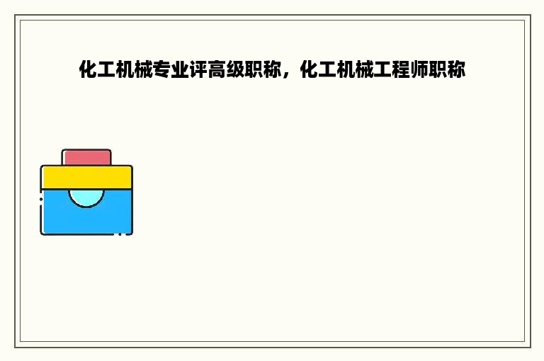 化工机械专业评高级职称，化工机械工程师职称