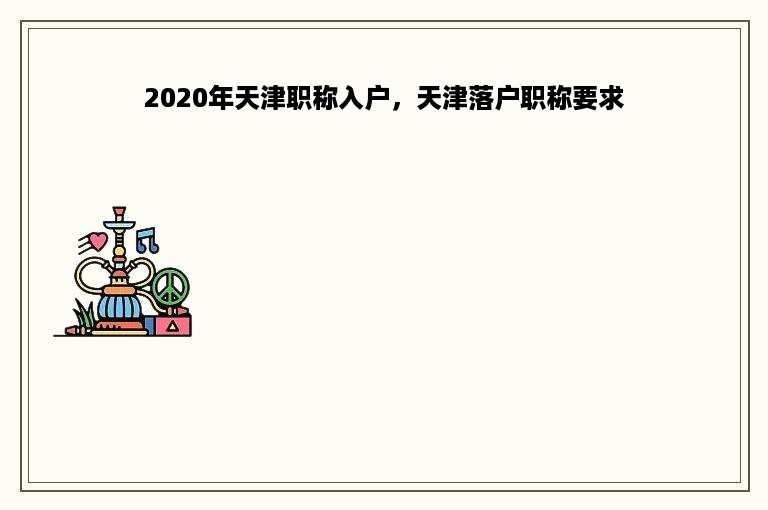 2020年天津职称入户，天津落户职称要求