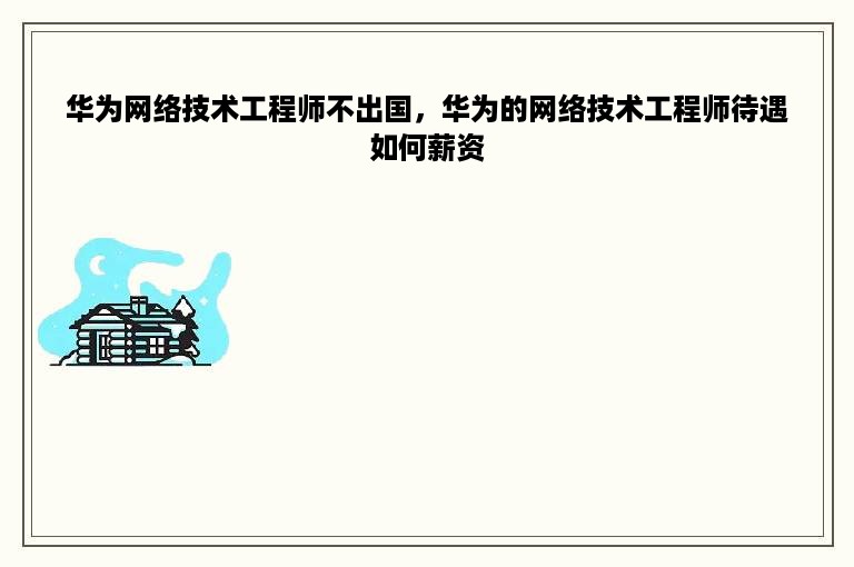 华为网络技术工程师不出国，华为的网络技术工程师待遇如何薪资