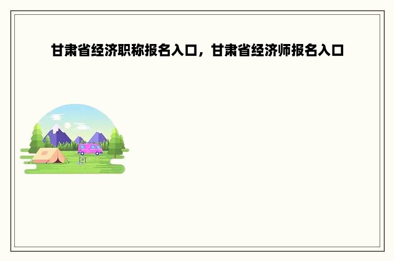 甘肃省经济职称报名入口，甘肃省经济师报名入口