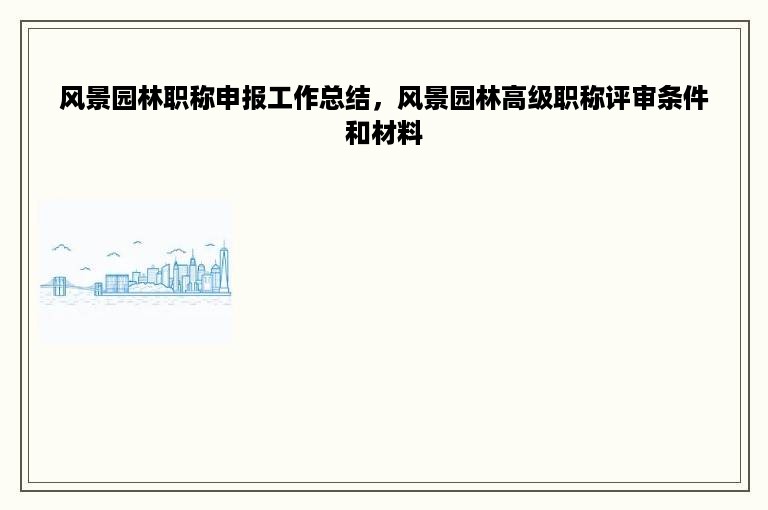 风景园林职称申报工作总结，风景园林高级职称评审条件和材料