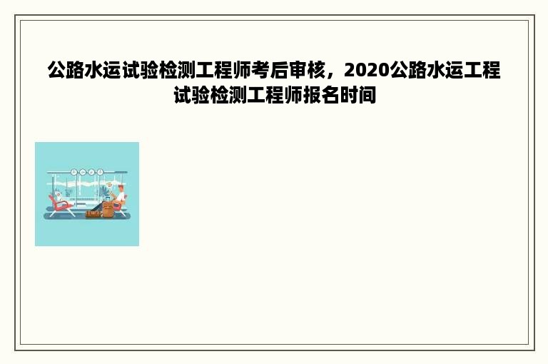 公路水运试验检测工程师考后审核，2020公路水运工程试验检测工程师报名时间