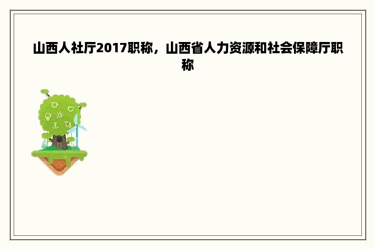 山西人社厅2017职称，山西省人力资源和社会保障厅职称