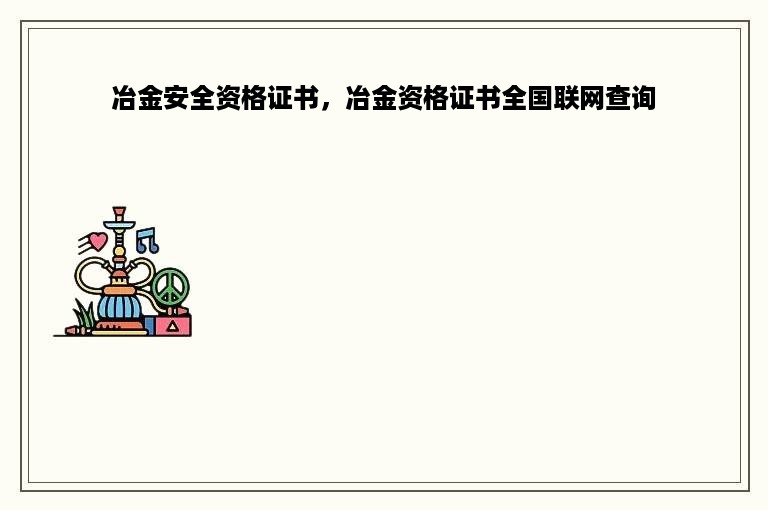 冶金安全资格证书，冶金资格证书全国联网查询