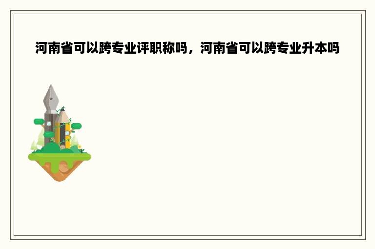 河南省可以跨专业评职称吗，河南省可以跨专业升本吗