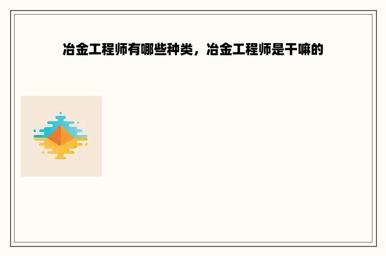 冶金工程师有哪些种类，冶金工程师是干嘛的