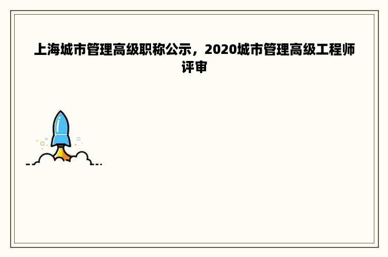 上海城市管理高级职称公示，2020城市管理高级工程师评审