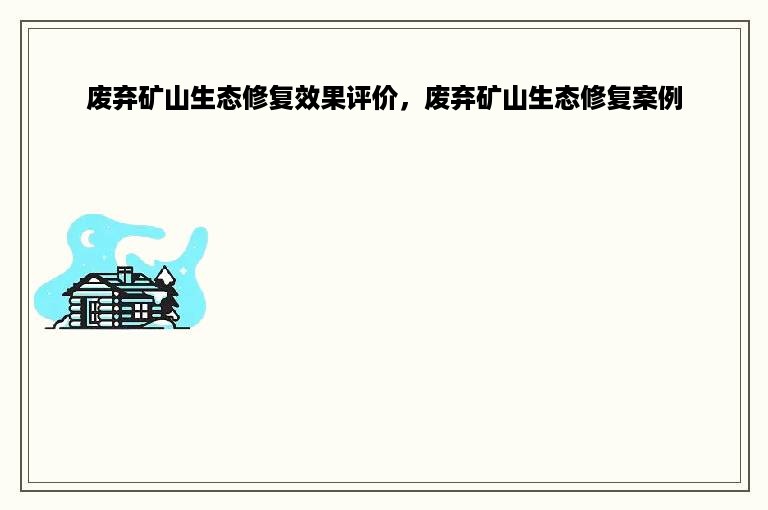 废弃矿山生态修复效果评价，废弃矿山生态修复案例