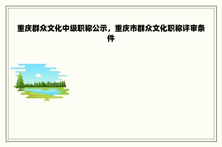 重庆群众文化中级职称公示，重庆市群众文化职称评审条件