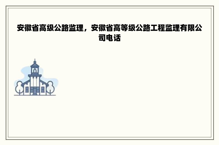 安徽省高级公路监理，安徽省高等级公路工程监理有限公司电话