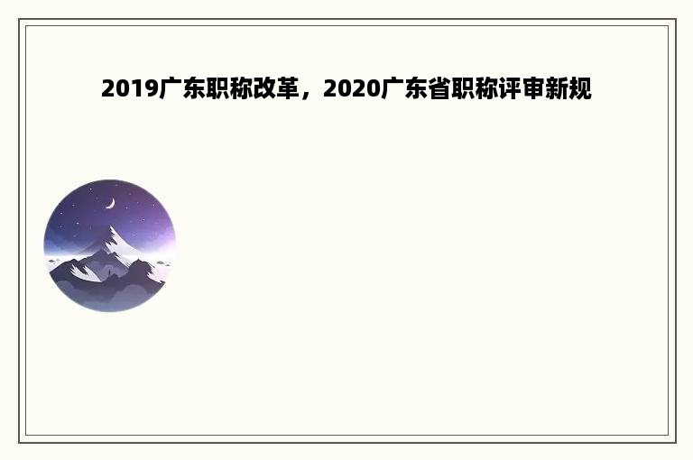 2019广东职称改革，2020广东省职称评审新规