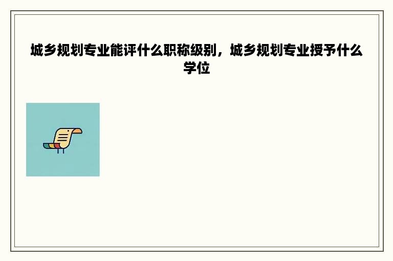 城乡规划专业能评什么职称级别，城乡规划专业授予什么学位