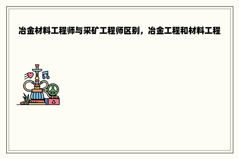 冶金材料工程师与采矿工程师区别，冶金工程和材料工程