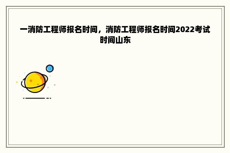 一消防工程师报名时间，消防工程师报名时间2022考试时间山东