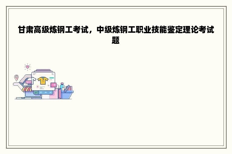 甘肃高级炼钢工考试，中级炼钢工职业技能鉴定理论考试题