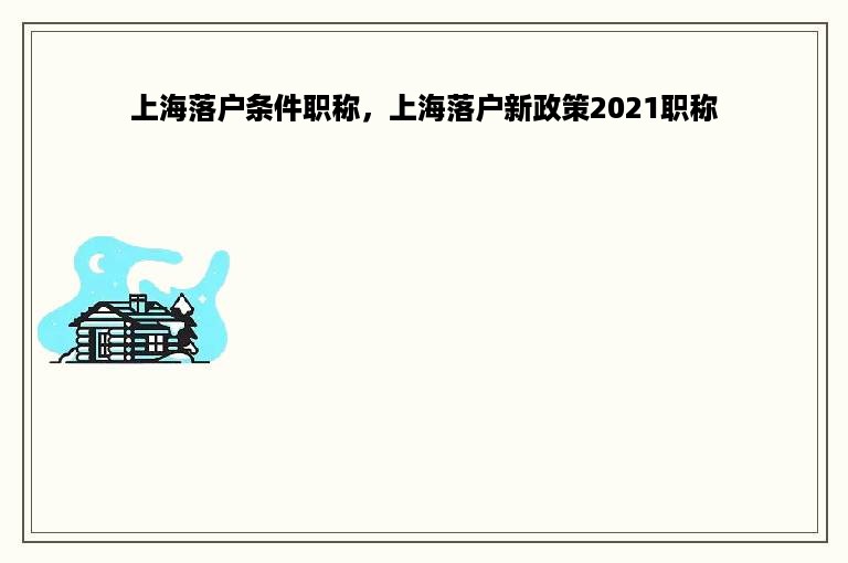 上海落户条件职称，上海落户新政策2021职称