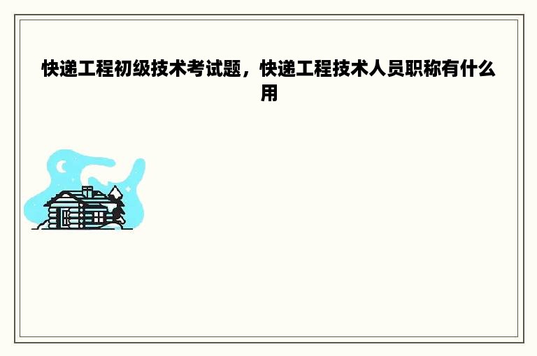 快递工程初级技术考试题，快递工程技术人员职称有什么用