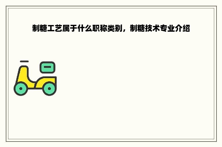 制糖工艺属于什么职称类别，制糖技术专业介绍