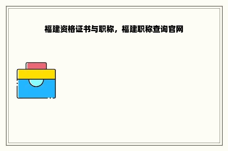 福建资格证书与职称，福建职称查询官网