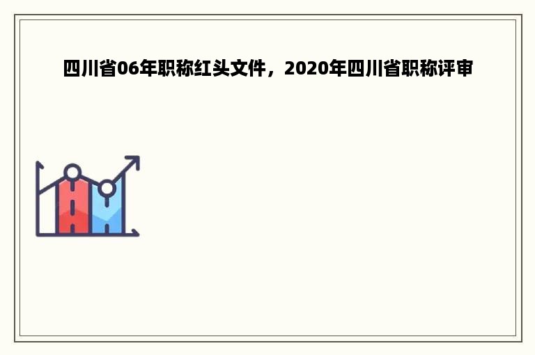 四川省06年职称红头文件，2020年四川省职称评审