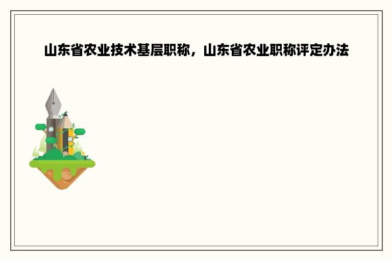 山东省农业技术基层职称，山东省农业职称评定办法