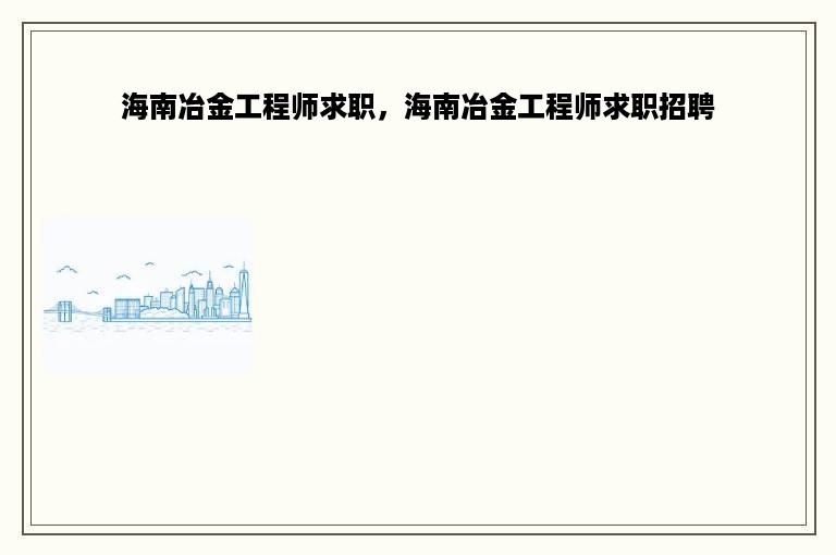 海南冶金工程师求职，海南冶金工程师求职招聘