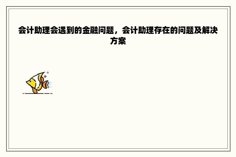 会计助理会遇到的金融问题，会计助理存在的问题及解决方案