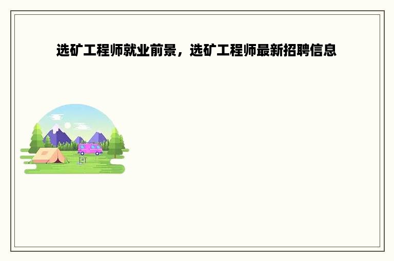 选矿工程师就业前景，选矿工程师最新招聘信息