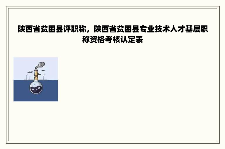 陕西省贫困县评职称，陕西省贫困县专业技术人才基层职称资格考核认定表