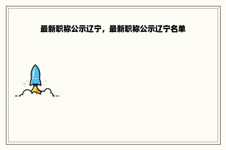 最新职称公示辽宁，最新职称公示辽宁名单