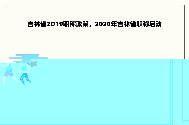 吉林省2O19职称政策，2020年吉林省职称启动