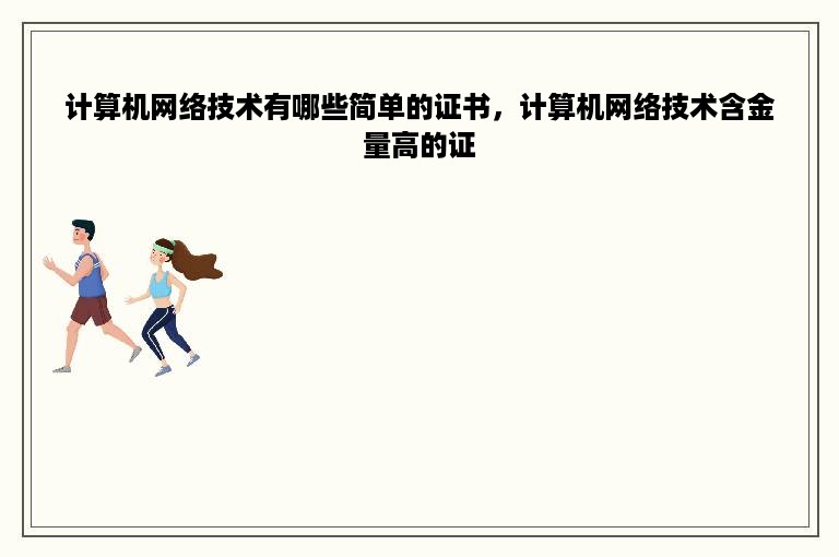 计算机网络技术有哪些简单的证书，计算机网络技术含金量高的证