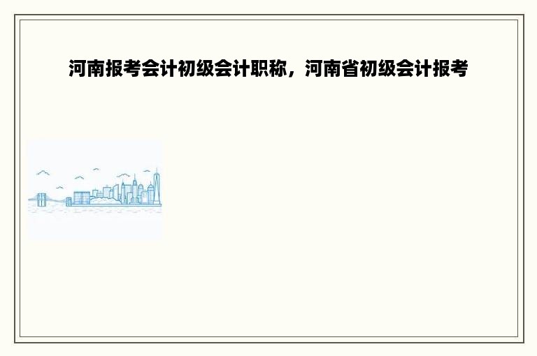 河南报考会计初级会计职称，河南省初级会计报考