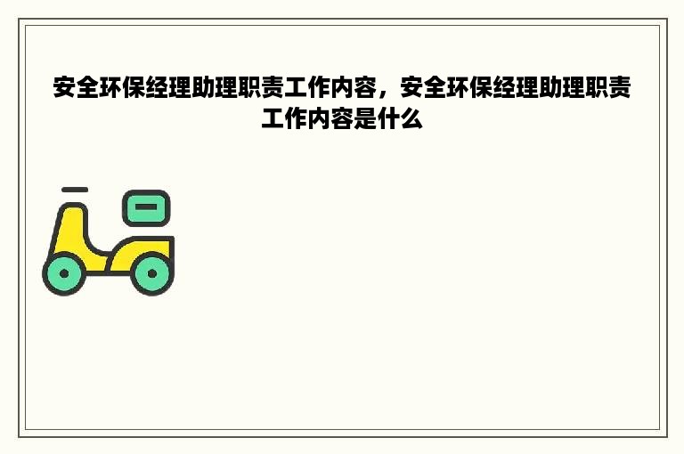 安全环保经理助理职责工作内容，安全环保经理助理职责工作内容是什么