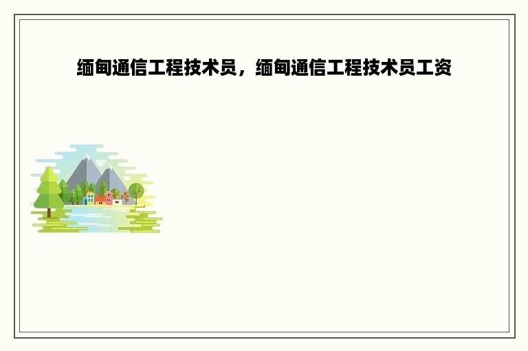 缅甸通信工程技术员，缅甸通信工程技术员工资