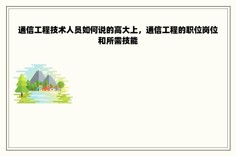 通信工程技术人员如何说的高大上，通信工程的职位岗位和所需技能