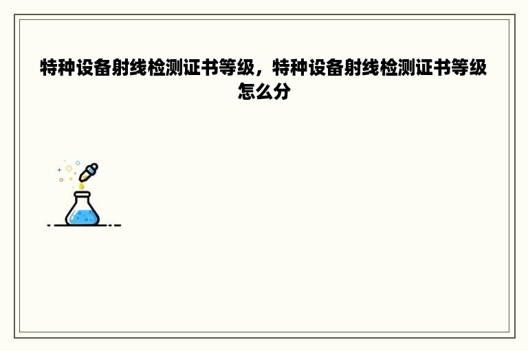 特种设备射线检测证书等级，特种设备射线检测证书等级怎么分