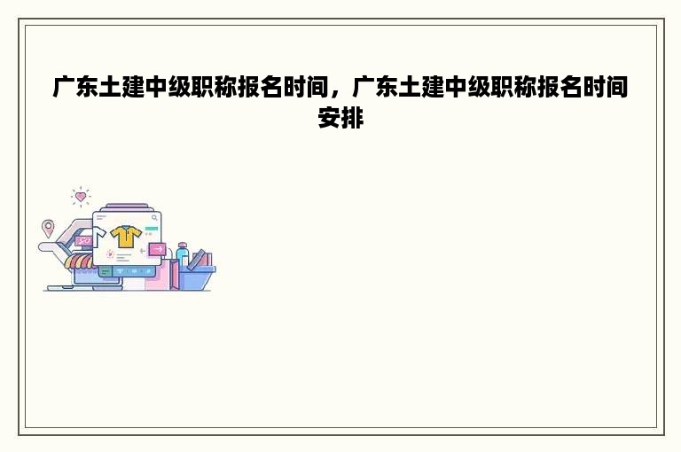 广东土建中级职称报名时间，广东土建中级职称报名时间安排