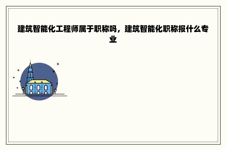 建筑智能化工程师属于职称吗，建筑智能化职称报什么专业