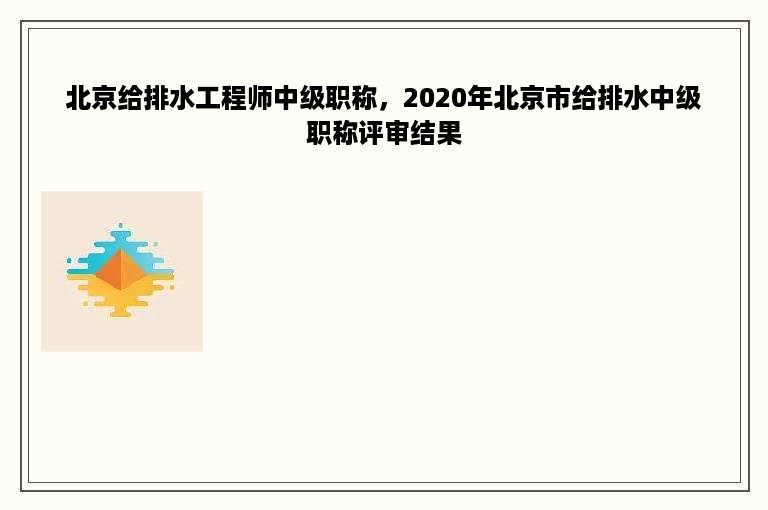 北京给排水工程师中级职称，2020年北京市给排水中级职称评审结果