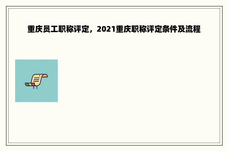 重庆员工职称评定，2021重庆职称评定条件及流程