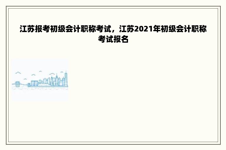 江苏报考初级会计职称考试，江苏2021年初级会计职称考试报名